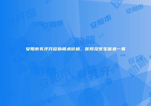 安阳市乳牙开窗助萌术价格、医院及医生信息一览