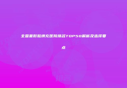 全国菱形脸填充医院排名TOP50解析及选择要点