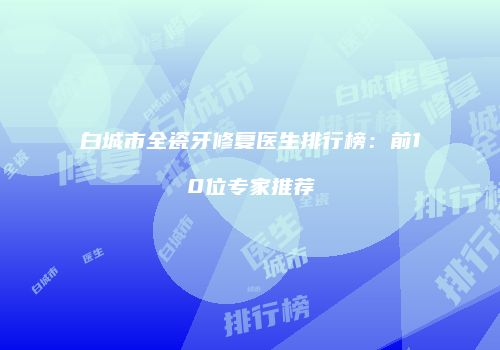 白城市全瓷牙修复医生排行榜：前10位专家推荐