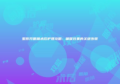 整形开眼角术后护理攻略：确保效果的关键步骤