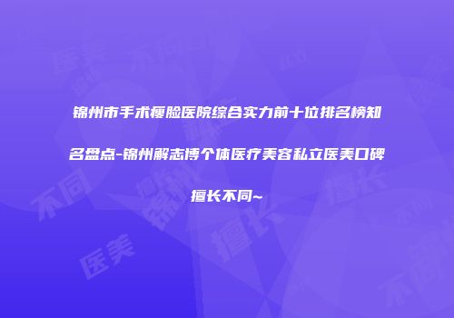 锦州市手术瘦脸医院综合实力前十位排名榜知名盘点-锦州解志博个体医疗美容私立医美口碑擅长不同~