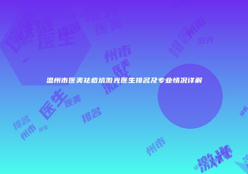 温州市医美祛痘坑激光医生排名及专业情况详解