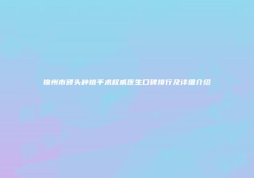 锦州市额头种植手术权威医生口碑排行及详细介绍