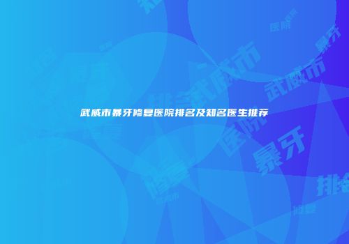 武威市暴牙修复医院排名及知名医生推荐