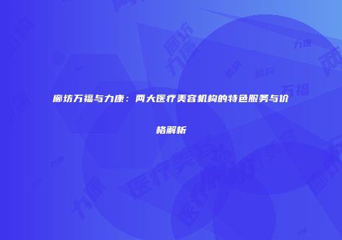 廊坊万福与力康：两大医疗美容机构的特色服务与价格解析