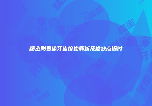 精密附着体牙齿价格解析及优缺点探讨