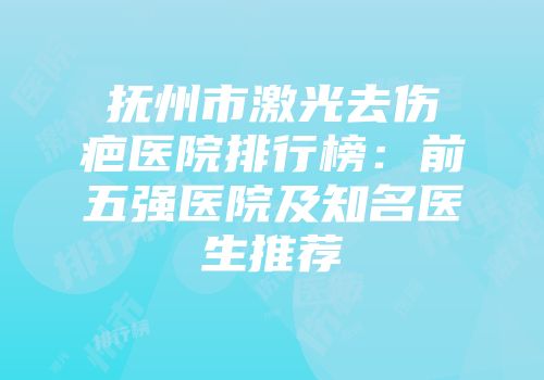 抚州市激光去伤疤医院排行榜：前五强医院及知名医生推荐