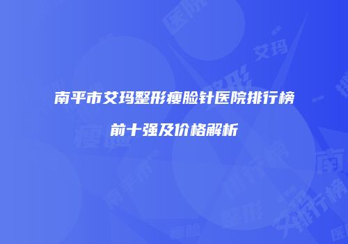 南平市艾玛整形瘦脸针医院排行榜前十强及价格解析