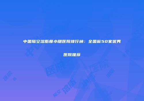 中国隔空溶脂瘦小腿医院排行榜：全国前50家优秀医院推荐