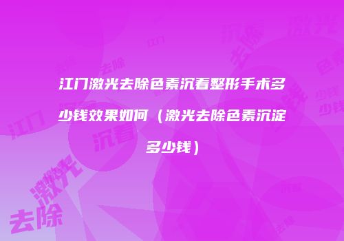 江门激光去除色素沉着整形手术多少钱效果如何（激光去除色素沉淀多少钱）