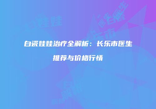 白瓷娃娃治疗全解析：长乐市医生推荐与价格行情