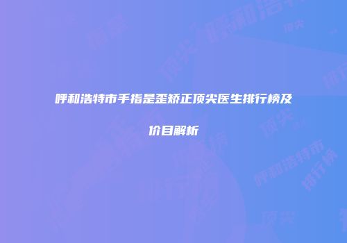 呼和浩特市手指是歪矫正顶尖医生排行榜及价目解析