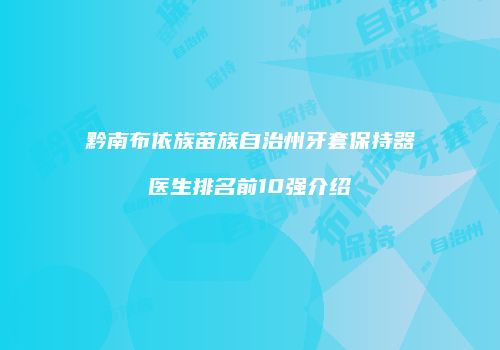 黔南布依族苗族自治州牙套保持器医生排名前10强介绍