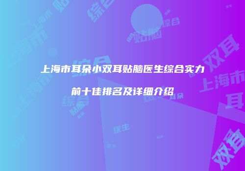 上海市耳朵小双耳贴脑医生综合实力前十佳排名及详细介绍