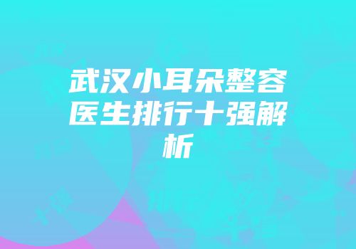 武汉小耳朵整容医生排行十强解析