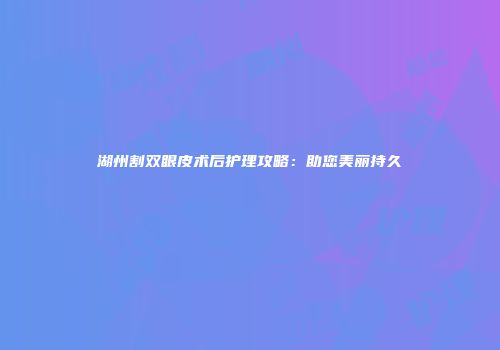 湖州割双眼皮术后护理攻略：助您美丽持久