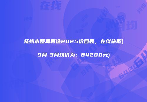 抚州市整耳再造2025价目表，在线获取(9月-3月均价为：64200元)