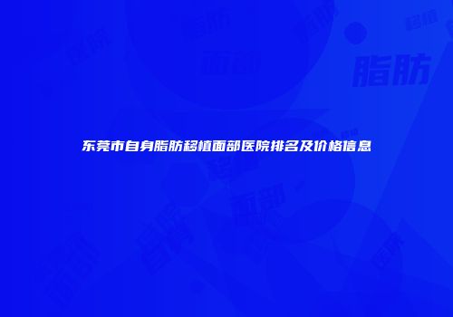 东莞市自身脂肪移植面部医院排名及价格信息