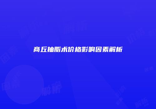 商丘抽脂术价格影响因素解析