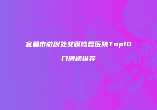 宜昌市微创处女膜修复医院Top10口碑榜推荐