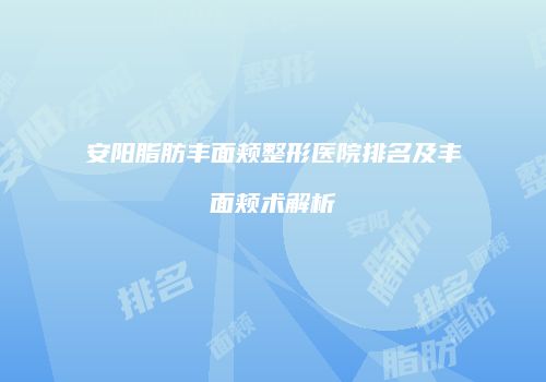 安阳脂肪丰面颊整形医院排名及丰面颊术解析
