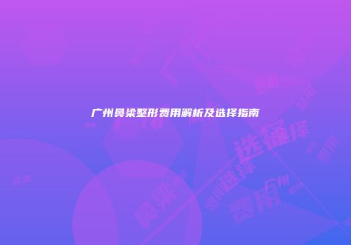 广州鼻梁整形费用解析及选择指南