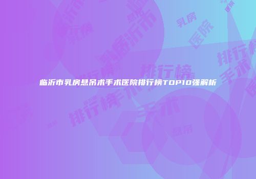 临沂市乳房悬吊术手术医院排行榜TOP10强解析