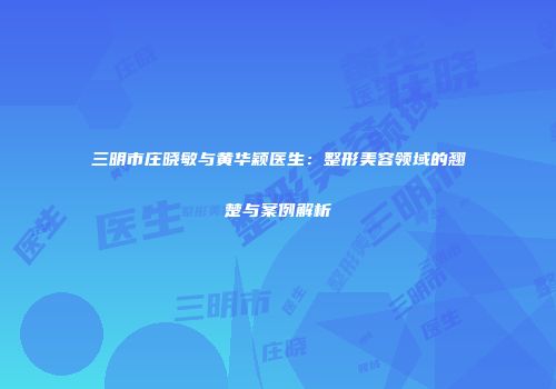 三明市庄晓敏与黄华颖医生：整形美容领域的翘楚与案例解析
