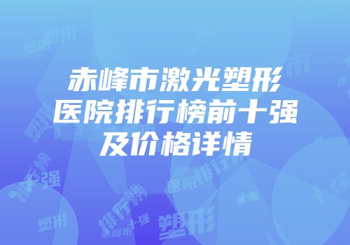赤峰市激光塑形医院排行榜前十强及价格详情