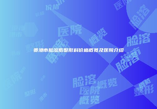 贵港市脸溶脂整形科价格概览及医院介绍