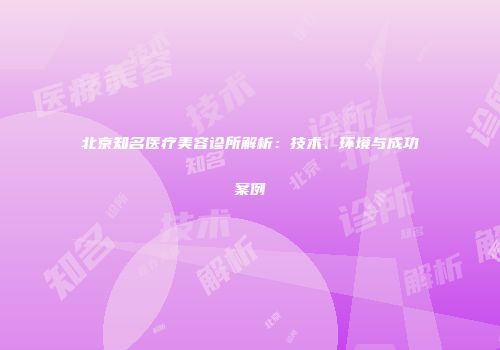 北京知名医疗美容诊所解析：技术、环境与成功案例