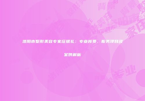 洛阳市整形美容专家庄银礼：专业背景、服务项目及案例解析