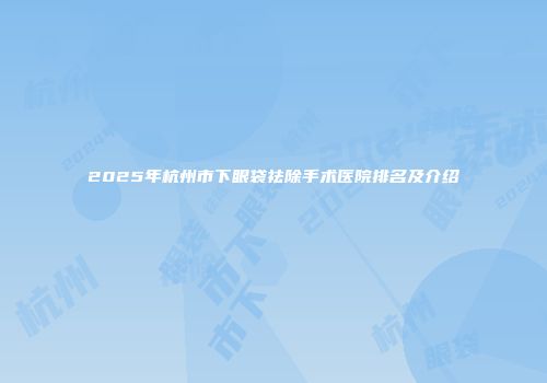 2025年杭州市下眼袋祛除手术医院排名及介绍