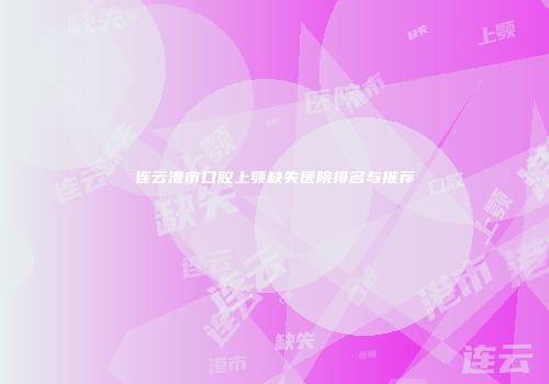 连云港市口腔上颚缺失医院排名与推荐