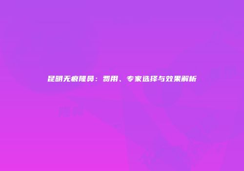 昆明无痕隆鼻：费用、专家选择与效果解析