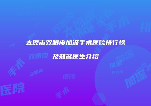 太原市双眼皮加深手术医院排行榜及知名医生介绍