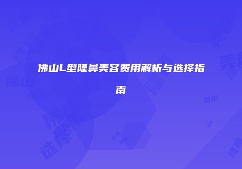 佛山L型隆鼻美容费用解析与选择指南
