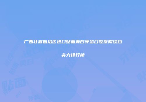广西壮族自治区进口贴面美白牙齿口腔医院综合实力排行榜
