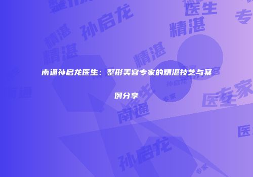 南通孙启龙医生：整形美容专家的精湛技艺与案例分享