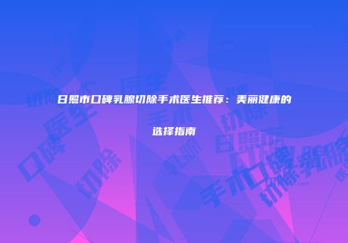 日照市口碑乳腺切除手术医生推荐：美丽健康的选择指南