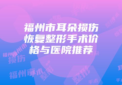 福州市耳朵损伤恢复整形手术价格与医院推荐