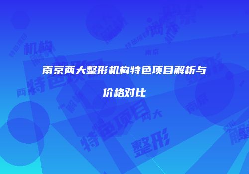 南京两大整形机构特色项目解析与价格对比