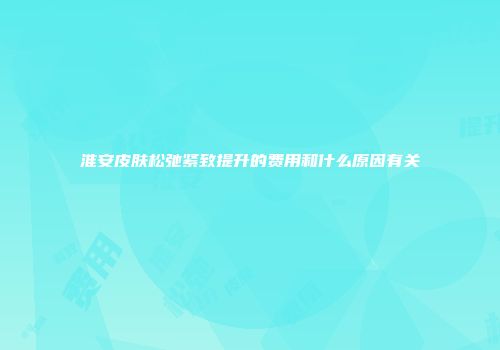 淮安皮肤松弛紧致提升的费用和什么原因有关