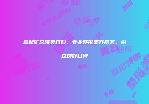 阜新矿总院美容科：专业整形美容服务，树立良好口碑
