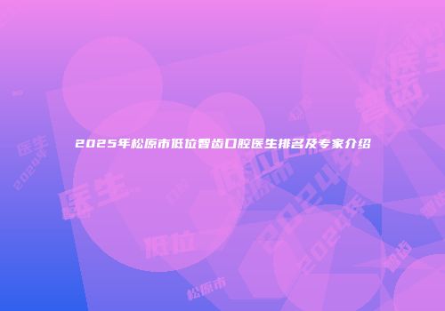 2025年松原市低位智齿口腔医生排名及专家介绍
