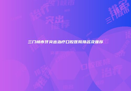 三门峡市牙突出治疗口腔医院排名及推荐