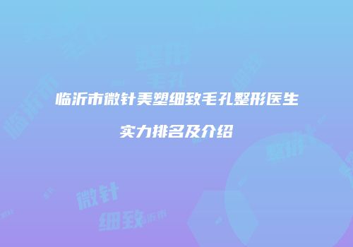 临沂市微针美塑细致毛孔整形医生实力排名及介绍