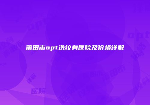 莆田市opt洗纹身医院及价格详解
