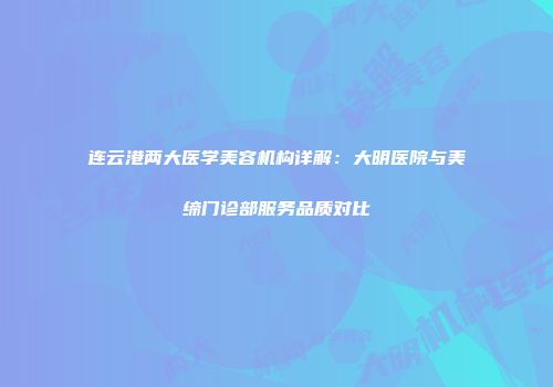 连云港两大医学美容机构详解：大明医院与美缔门诊部服务品质对比