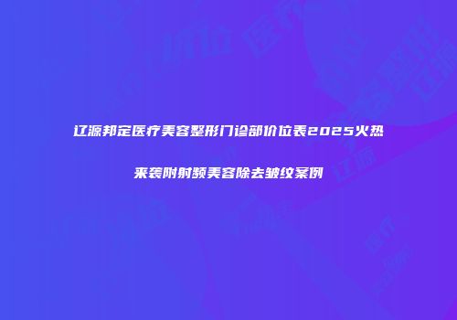 辽源邦定医疗美容整形门诊部价位表2025火热来袭附射频美容除去皱纹案例